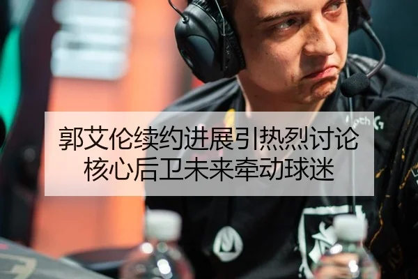 郭艾伦续约进展引热烈讨论 核心后卫未来牵动球迷